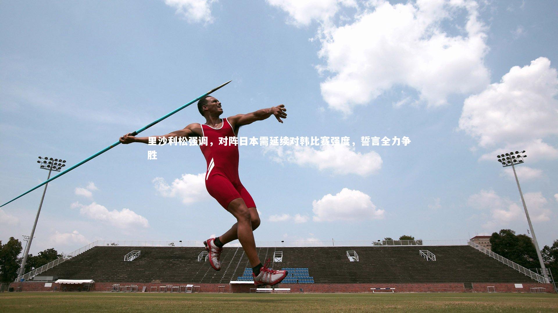 开云官网：里沙利松强调，对阵日本需延续对韩比赛强度，誓言全力争胜