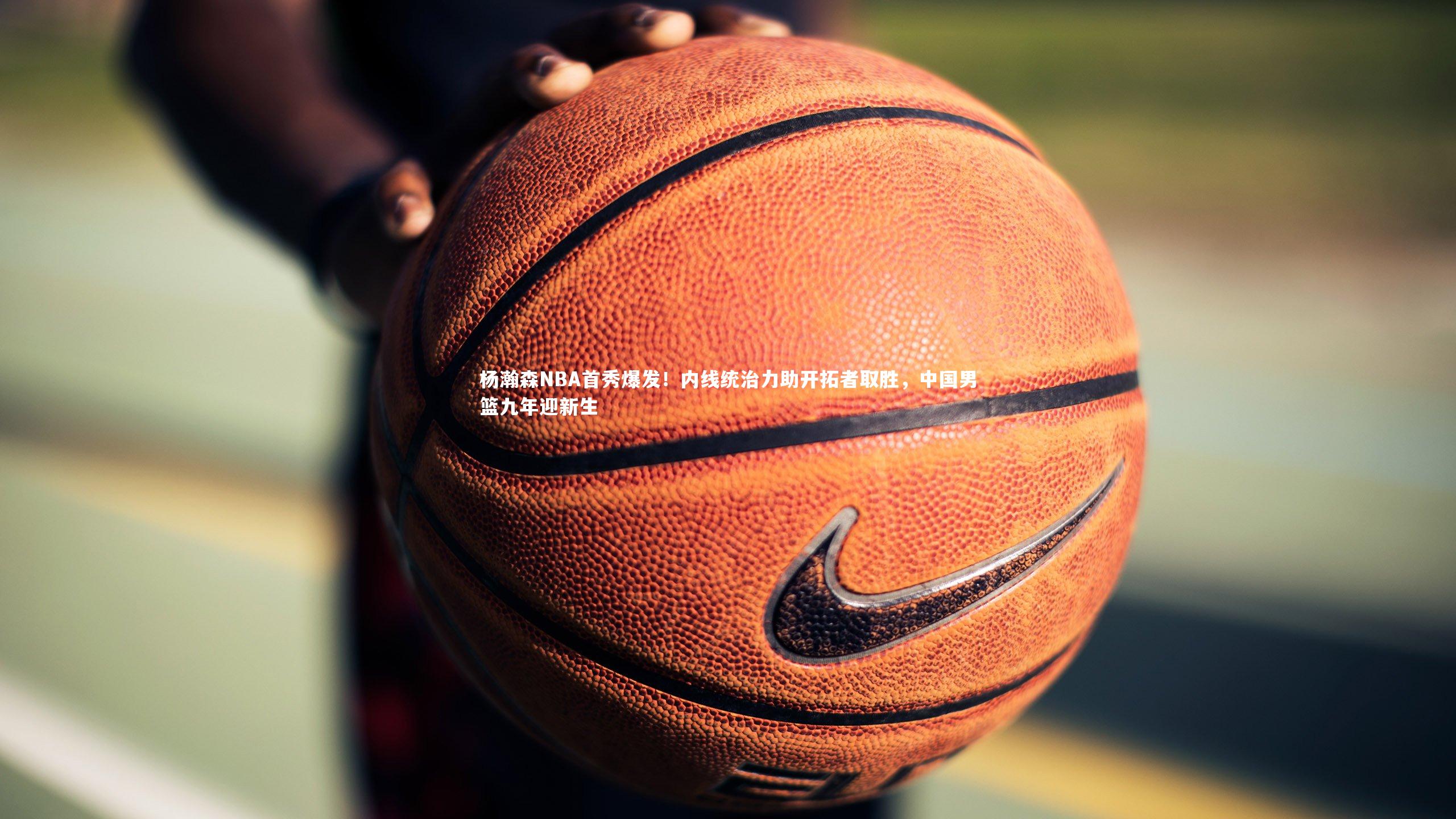 【开云体育下载】杨瀚森NBA首秀爆发！内线统治力助开拓者取胜，中国男篮九年迎新生